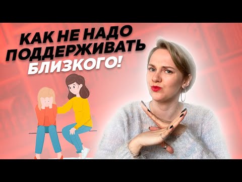 Как не надо поддерживать близкого человека! 8 ошибок поддержки.