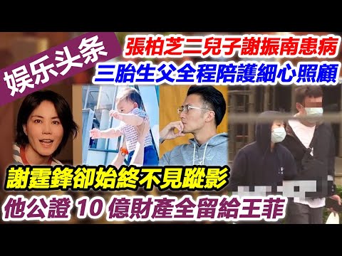 張柏芝二兒子謝振南患病，三胎生父全程陪護細心照顧，謝霆鋒卻始終不見蹤影，他公證10億財產全留給王菲