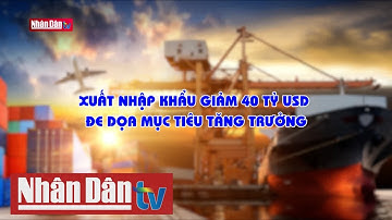 Xuất nhập khẩu giảm 40 tỷ USD đe dọa mục tiêu tăng trưởng