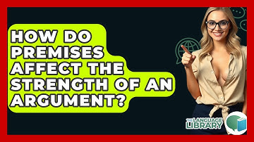 How Do Premises Affect The Strength Of An Argument? - The Language Library