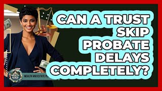 Can A Trust Skip Probate Delays Completely? - Wealth and Estate Planners