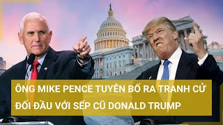 Ông Mike Pence tuyên bố ra tranh cử tổng thống, đối đầu với sếp cũ Donald Trump | Tin mới