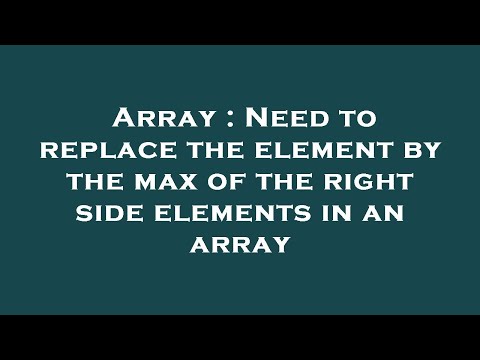 Array : Need to replace the element by the max of the right side elements in an array