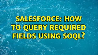 Salesforce: How to query required fields using SOQL (2 Solutions!!)