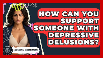 How Can You Support Someone With Depressive Delusions? - Schizophrenia Support Network