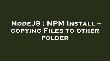 NodeJS : NPM Install -- copying Files to other folder