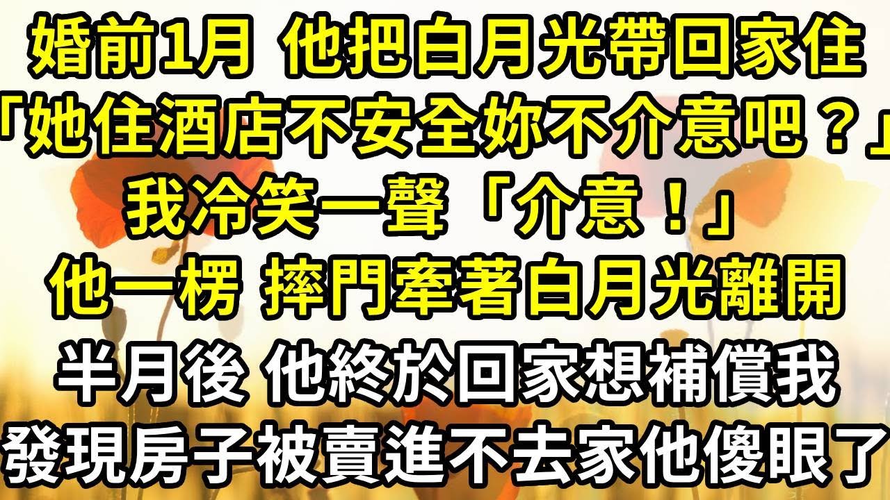 婚前1月，他把白月光帶回家住，「她住酒店不安全，妳不會介意吧？」，我冷笑一聲「介意！」，他一楞 摔門牽著白月光離開，半月後 他終於回家想補償我，發現房子被賣進不去家他傻眼了