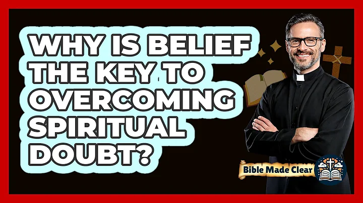 Why Is Belief The Key To Overcoming Spiritual Doubt? - BibleMadeClear.com