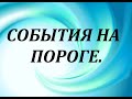 События на ПОРОГЕ? Предсказание на самое ближайшее будущее