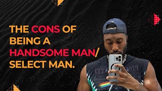 4 CONS OF BEING A HANDSOME/SELECT MAN