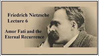 Friedrich Nietzsche, Lecture 6: Amor Fati & the Eternal Recurrence