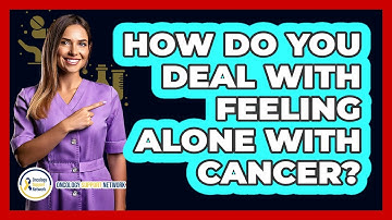 How Do You Deal With Feeling Alone With Cancer?