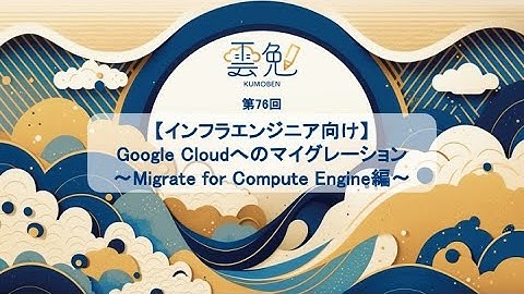 雲勉@オンライン【勉強会】Google Cloudへのマイグレーション〜Migrate for Compute Engine編〜【インフラエンジニア向け】