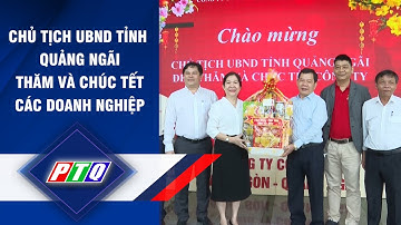 QUẢNG NGÃI: CHỦ TỊCH UBND TỈNH THĂM VÀ CHÚC TẾT CÁC DOANH NGHIỆP | PTQ