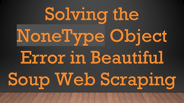 Solving the NoneType Object Error in Beautiful Soup Web Scraping
