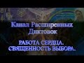 Канал Расширенных Диктовок. 55. РАБОТА СЕРДЦА. СВЯЩЕННОСТЬ ВЫБОРА.