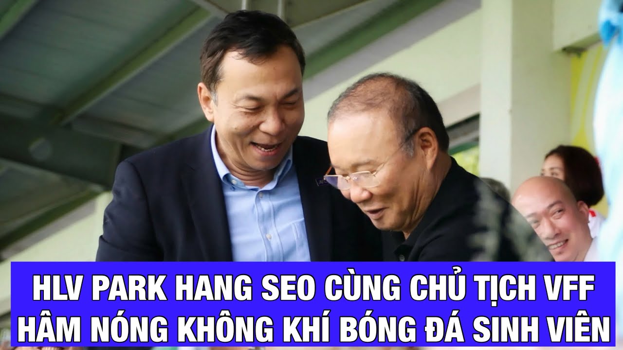 HLV PARK HANG SEO CÙNG CHỦ TỊCH VFF TRẦN QUỐC TUẤN HÂM NÓNG SÂN ĐH NHA TRANG