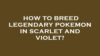 How to breed legendary pokemon in scarlet and violet? How to breed legendary pokemon in scarlet and violet?