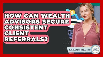 How Can Wealth Advisors Secure Consistent Client Referrals? - Wealth Advisor Success Hub