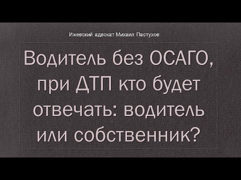 Иж Адвокат Пастухов. Водитель без ОСАГО,  при ДТП кто будет отвечать:   водитель или собственник?