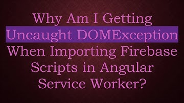Why Am I Getting Uncaught DOMException When Importing Firebase Scripts in Angular Service Worker?