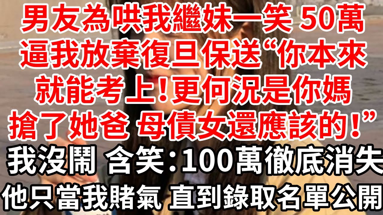 男友為哄我繼妹一笑 50萬逼我放棄復旦保送“你本來就能考上！更何況是你媽媽搶了她爸爸 母債女還應該的！”我沒鬧 含笑：100萬徹底消失。他只當我賭氣 直到錄取名單公開 他悔瘋了