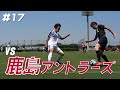 【#17】vs 鹿島アントラーズ。己のために、チームのために全てをぶつける。