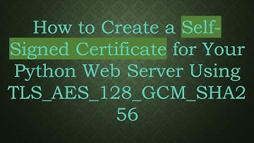 How to Create a Self-Signed Certificate for Your Python Web Server Using TLS_AES_128_GCM_SHA256
