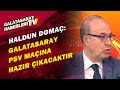 Haldun Domaç:"Galatasaray, PSV Maçına Hazır Çıkacaktır"