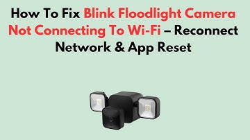 How To Fix Blink Floodlight Camera Not Connecting To Wi-Fi – Reconnect Network & App Reset