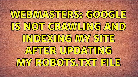 Webmasters: Google is not crawling and indexing my site after updating my robots.txt file