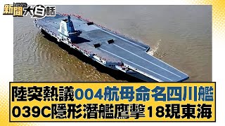 陸突熱議004航母命名四川艦 039C隱形潛艦鷹擊18現東海 新聞大白話@tvbstalk 20231226