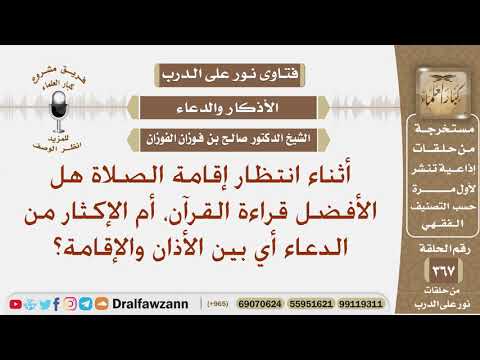 بين الأذان والإقامة هل الأفضل قراءة القرآن، أم الإكثار من الدعاء؟ الشيخ صالح بن فوزان الفوزان