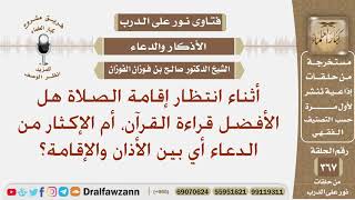 بين الأذان والإقامة هل الأفضل قراءة القرآن، أم الإكثار من الدعاء؟ الشيخ صالح بن فوزان الفوزان