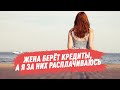 Жена берёт кредиты, а я за них расплачиваюсь...