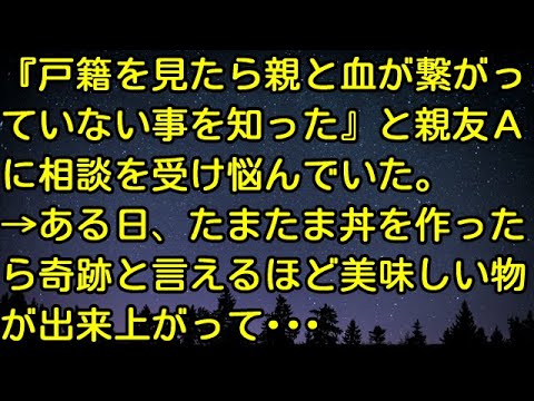 【スカッとする話】『戸籍を見たら親と血が繋がっていない事を知った』と親友Ａに相談を受け悩んでいた。→ある日、たまたま丼を作ったら奇跡と言えるほど美味しい物が出来上がって・・・