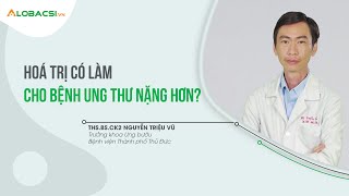 Hoá trị có làm cho bệnh ung thư nặng hơn? | ThS.BS.CK2 Nguyễn Triệu Vũ