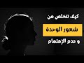 كيف تتخلص من شعور الوحدة و عدم الإهتمام 