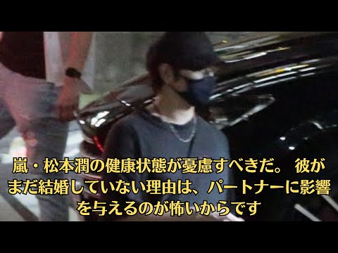 嵐・松本潤の健康状態が憂慮すべきだ。 彼がまだ結婚していない理由は、パートナーに影響を与えるのが怖いからです