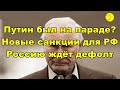 Путин был на параде? Новые санкции для РФ. Россию ждёт дефолт.