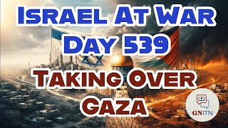 GNITN Special Edition Israel At War Day 539: Taking Over Gaza