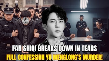 Fan Shiqi Breaks Down in Tears: Full Confession to Yu Menglong’s Cold-Blooded Murder!