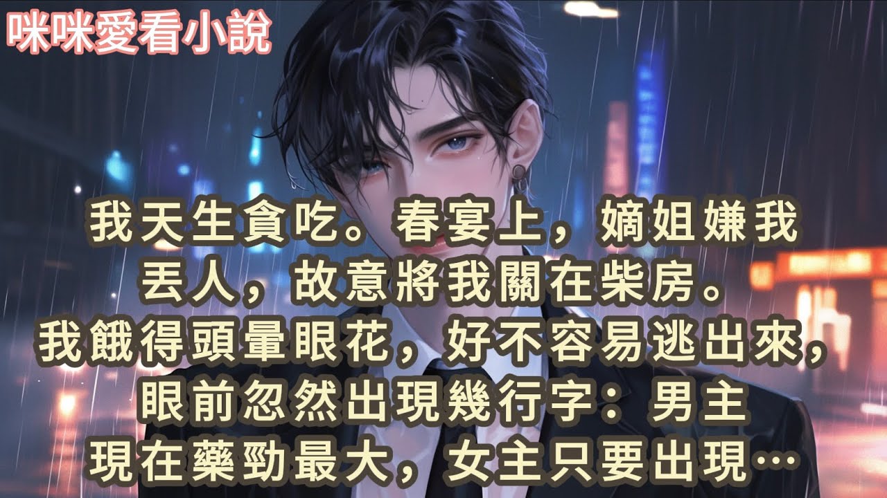 我天生貪吃,春宴上，嫡姐嫌我丟人，故意將我關在柴房。我餓得頭暈眼花，好不容易逃出來，眼前忽然出現幾行字：男主現在藥勁最大，女主只要出現…#一口气看完 #爽文 #小说 #故事
