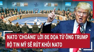 Điểm nóng thế giới: NATO ‘choáng’ lời đe dọa từ ông Trump, rộ tin, Mỹ rút khỏi liên minh này