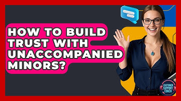 How To Build Trust With Unaccompanied Minors? - Customer Support Coach