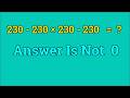 Think the answer is 0? Think again | 230 - 230 x 230 - 230 = ?