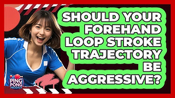Should Your Forehand Loop Stroke Trajectory Be Aggressive? - Ping Pong Prodigy