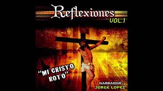 Reflexiones Vol. 1 &quot;Mi Cristo Roto&quot; - Narrador: Jorge Lopez (Disco Completo)