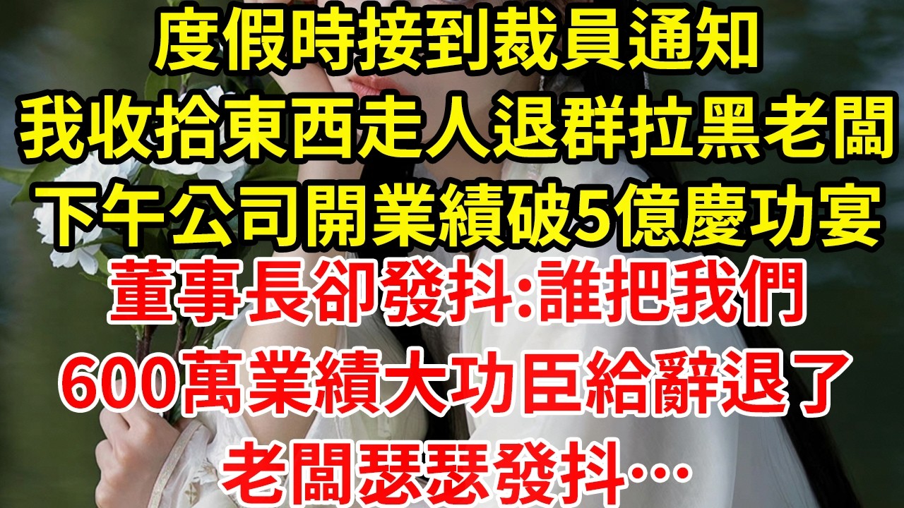 度假時接到裁員通知，我收拾東西走人，退群拉黑老闆，下午公司開業績破5億慶功宴，董事長卻發抖：誰把我們600萬業績的大功臣給辭退了？老闆瑟瑟發抖…