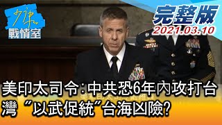 【完整版上集】美印太司令:中共恐6年內攻打台灣 以武促統台海凶險 少康戰情室 20210310